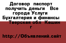 Договор, паспорт, получить деньги - Все города Услуги » Бухгалтерия и финансы   . Тверская обл.,Кашин г.